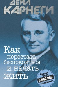 Как перестать беспокоиться и начать жить. Дейл Брекенридж Карнеги