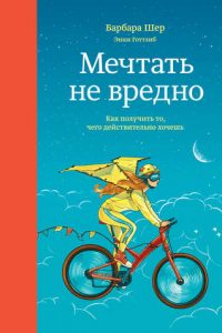 Мечтать не вредно. Как получить то, чего действительно хочешь. Барбара Шер