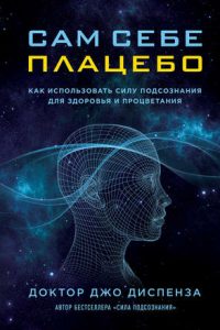 Сам себе плацебо: как использовать силу подсознания для здоровья и процветания. Джо Диспенза