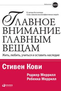 Главное внимание – главным вещам. Стивен Кови, Ребекка Меррилл, Роджер Меррилл