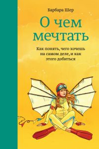 О чем мечтать. Как понять, чего хочешь на самом деле, и как этого добиться. Барбара Шер